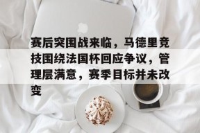 关于赛后突围战来临，马德里竞技围绕法国杯回应争议，管理层满意，赛季目标并未改变的信息