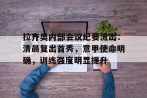 爱游戏礼包-关于拉齐奥内部会议纪要流出：清晨复出首秀，意甲使命明确，训练强度明显提升的信息